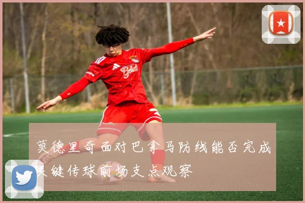 莫德里奇面对巴拿马防线能否完成关键传球前场支点观察