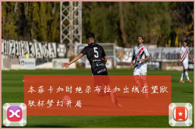 本菲卡加时绝杀布拉加出线在望欧联杯梦幻开局