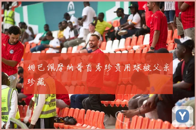 姆巴佩摩纳哥首秀珍贵用球被父亲珍藏