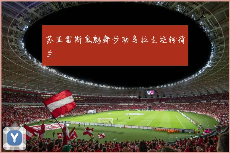 苏亚雷斯鬼魅舞步助乌拉圭逆转荷兰