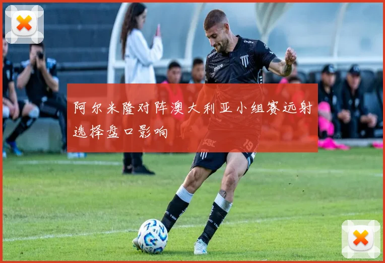阿尔米隆对阵澳大利亚小组赛远射选择盘口影响