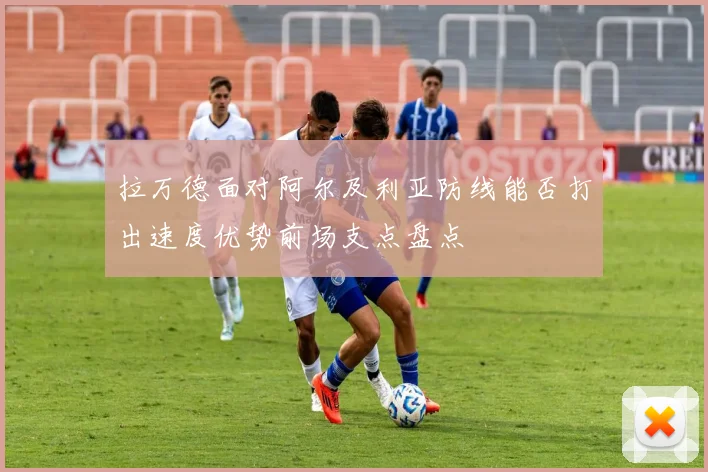拉万德面对阿尔及利亚防线能否打出速度优势前场支点盘点