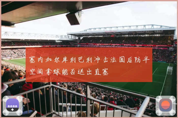 塞内加尔库利巴利冲击法国后防半空间拿球能否送出直塞