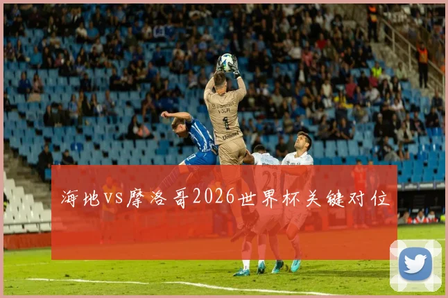 海地vs摩洛哥2026世界杯关键对位