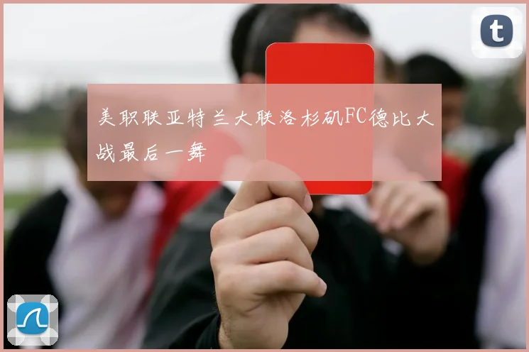 美职联亚特兰大联洛杉矶FC德比大战最后一舞