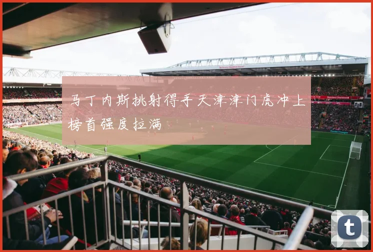 马丁内斯挑射得手天津津门虎冲上榜首强度拉满