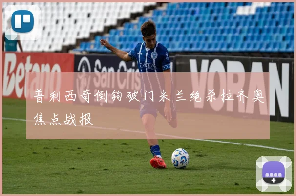普利西奇倒钩破门米兰绝杀拉齐奥焦点战报
