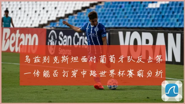 乌兹别克斯坦面对葡萄牙队反击第一传能否打穿中路世界杯赛前分析