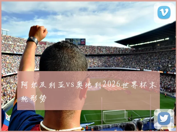 阿尔及利亚vs奥地利2026世界杯末轮形势