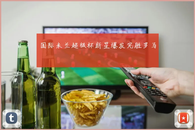 国际米兰超级杯新星爆发完胜罗马