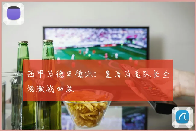 西甲马德里德比：皇马马竞队长全场激战回放