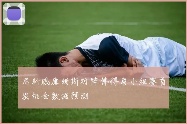 尼科威廉姆斯对阵佛得角小组赛首发机会数据预测