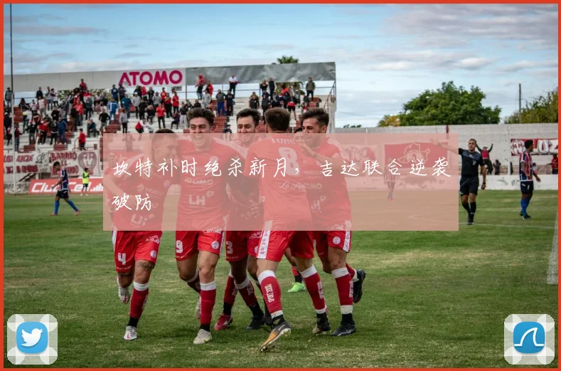 坎特补时绝杀新月，吉达联合逆袭破防