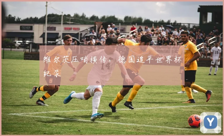 维尔茨压哨横传，德国追平世界杯纪录