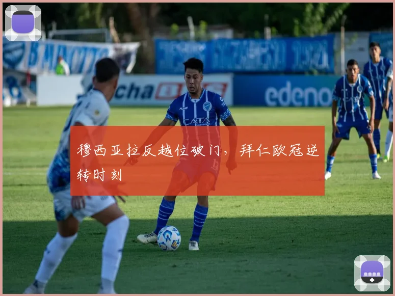 穆西亚拉反越位破门，拜仁欧冠逆转时刻