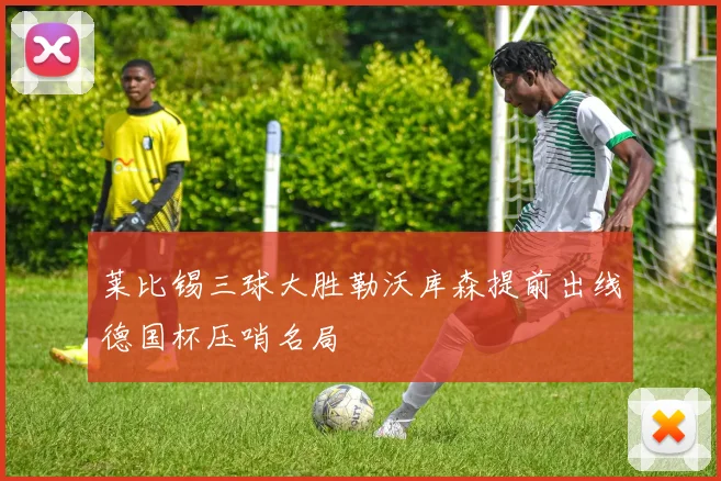 莱比锡三球大胜勒沃库森提前出线德国杯压哨名局
