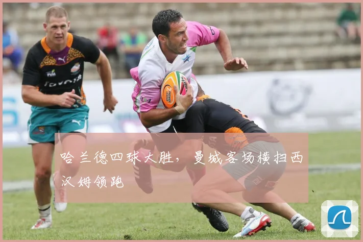 哈兰德四球大胜，曼城客场横扫西汉姆领跑