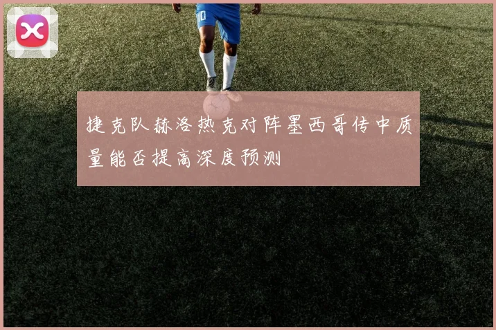 捷克队赫洛热克对阵墨西哥传中质量能否提高深度预测