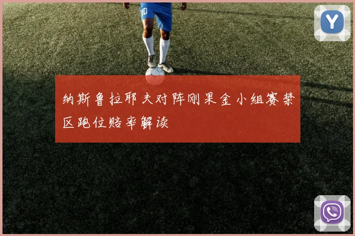纳斯鲁拉耶夫对阵刚果金小组赛禁区跑位赔率解读