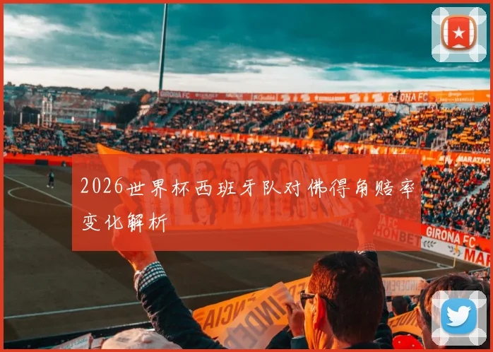 2026世界杯西班牙队对佛得角赔率变化解析