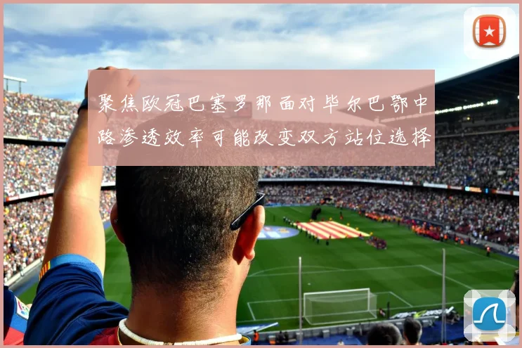 聚焦欧冠巴塞罗那面对毕尔巴鄂中路渗透效率可能改变双方站位选择
