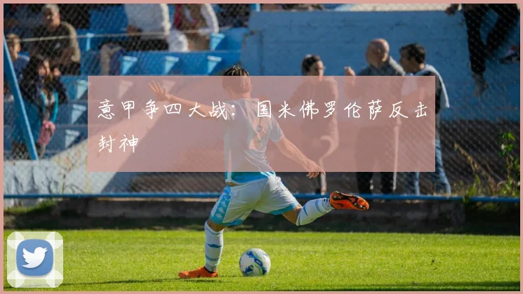 意甲争四大战：国米佛罗伦萨反击封神