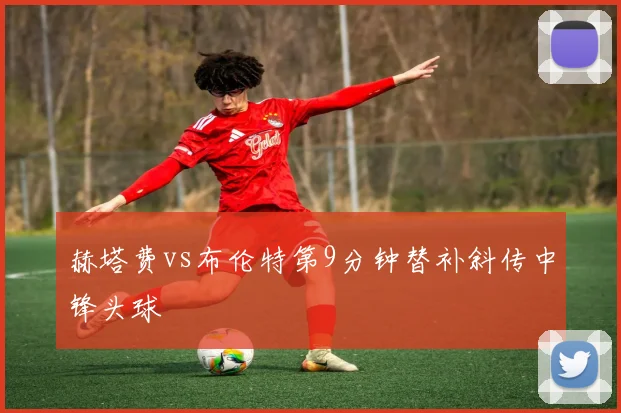 赫塔费vs布伦特第9分钟替补斜传中锋头球