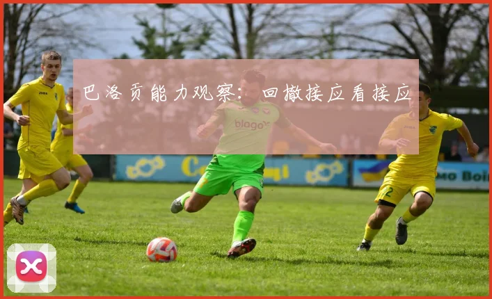 巴洛贡能力观察：回撤接应看接应