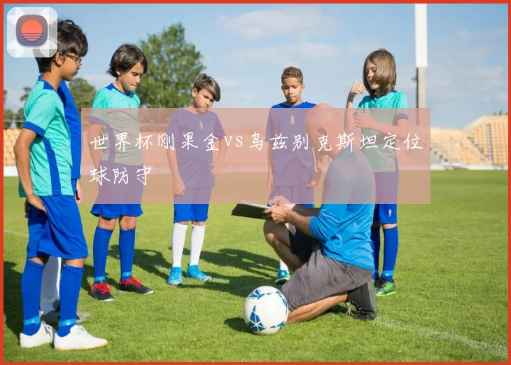 世界杯刚果金vs乌兹别克斯坦定位球防守