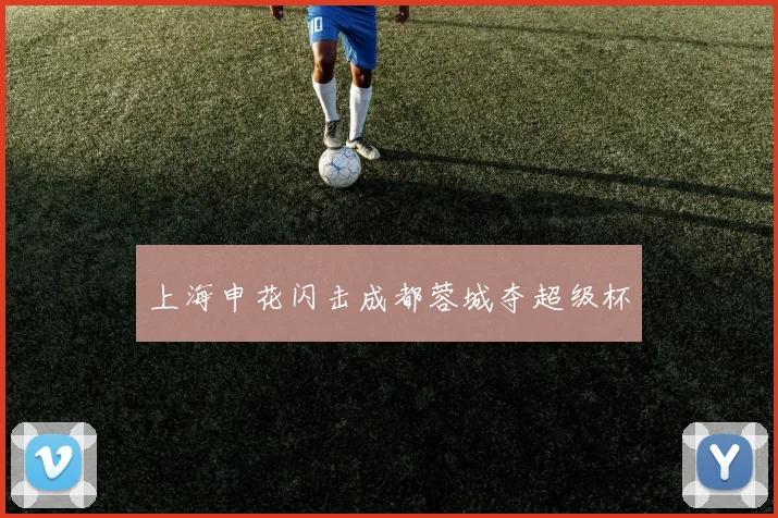 上海申花闪击成都蓉城夺超级杯