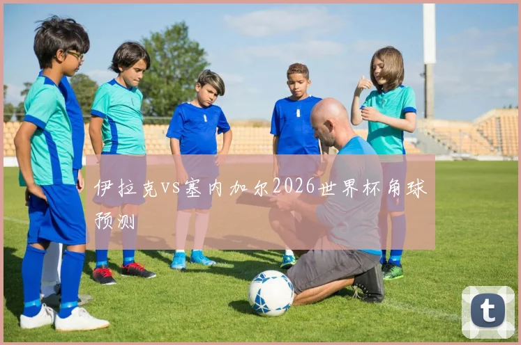 伊拉克vs塞内加尔2026世界杯角球预测
