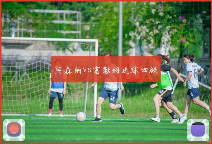 阿森纳vs富勒姆进球回顾
