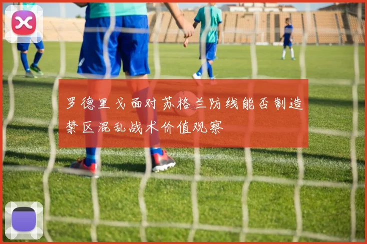 罗德里戈面对苏格兰防线能否制造禁区混乱战术价值观察