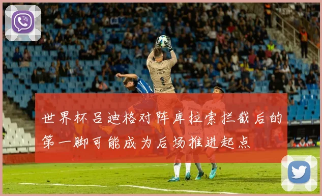 世界杯吕迪格对阵库拉索拦截后的第一脚可能成为后场推进起点