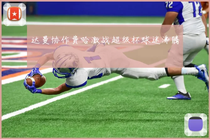 达曼协作费哈激战超级杯球迷沸腾
