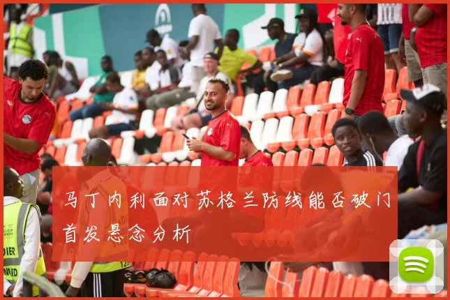 马丁内利面对苏格兰防线能否破门首发悬念分析