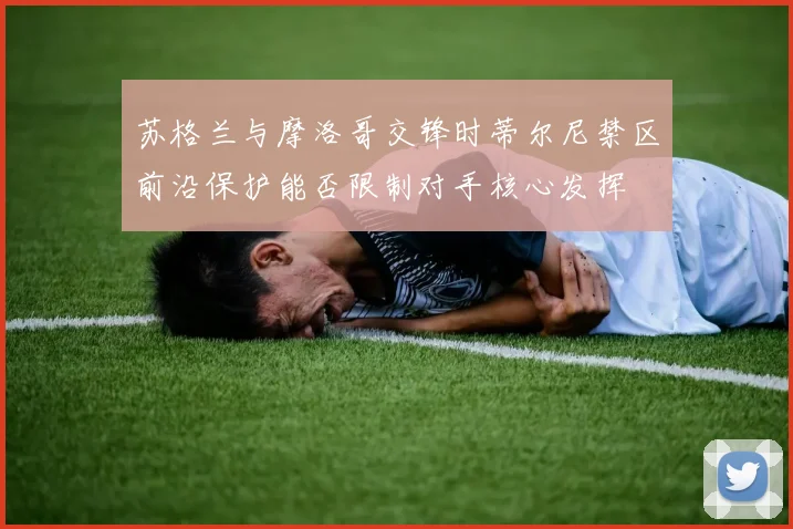 苏格兰与摩洛哥交锋时蒂尔尼禁区前沿保护能否限制对手核心发挥