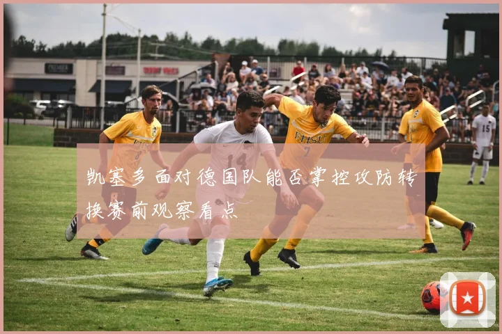 凯塞多面对德国队能否掌控攻防转换赛前观察看点