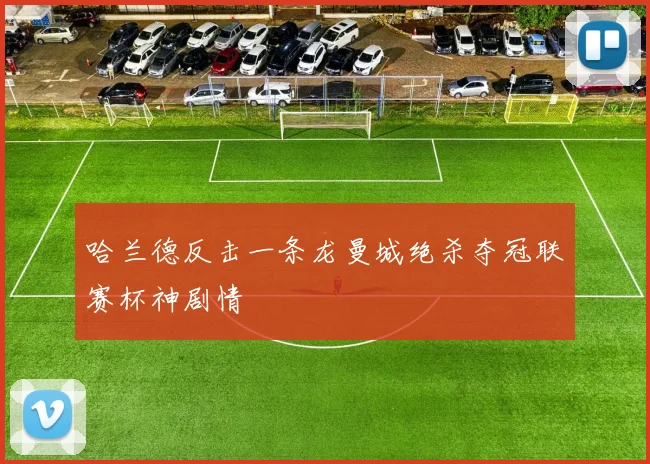 哈兰德反击一条龙曼城绝杀夺冠联赛杯神剧情
