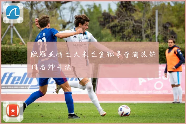 欧冠亚特兰大米兰金靴争夺淘汰热门名帅斗法