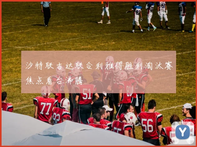 沙特联吉达联合利雅得胜利淘汰赛焦点看台沸腾