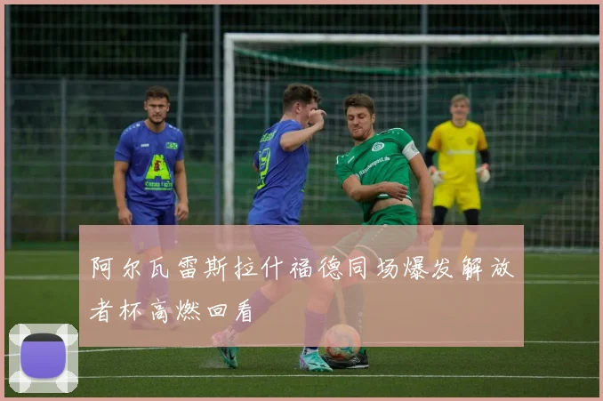 阿尔瓦雷斯拉什福德同场爆发解放者杯高燃回看