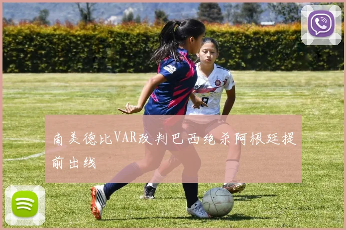 南美德比VAR改判巴西绝杀阿根廷提前出线