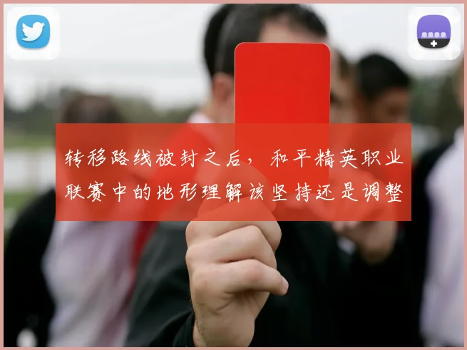 转移路线被封之后，和平精英职业联赛中的地形理解该坚持还是调整