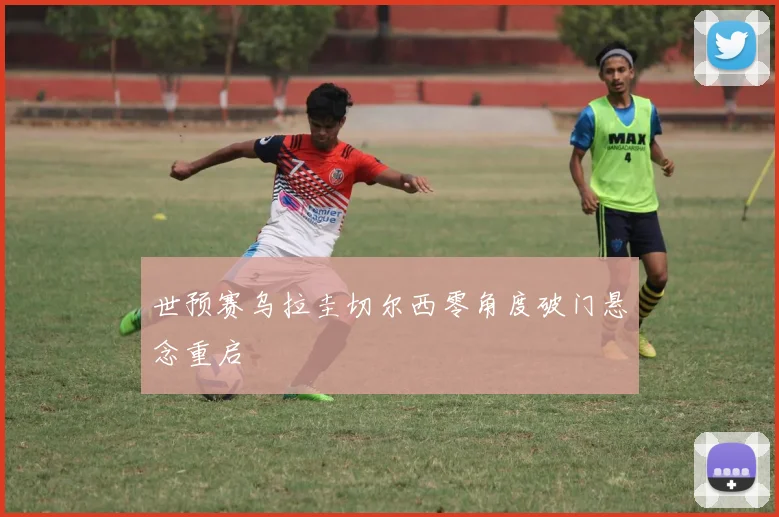 世预赛乌拉圭切尔西零角度破门悬念重启