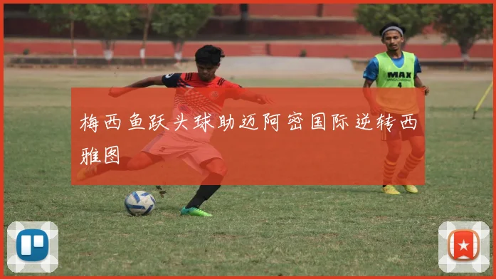 梅西鱼跃头球助迈阿密国际逆转西雅图
