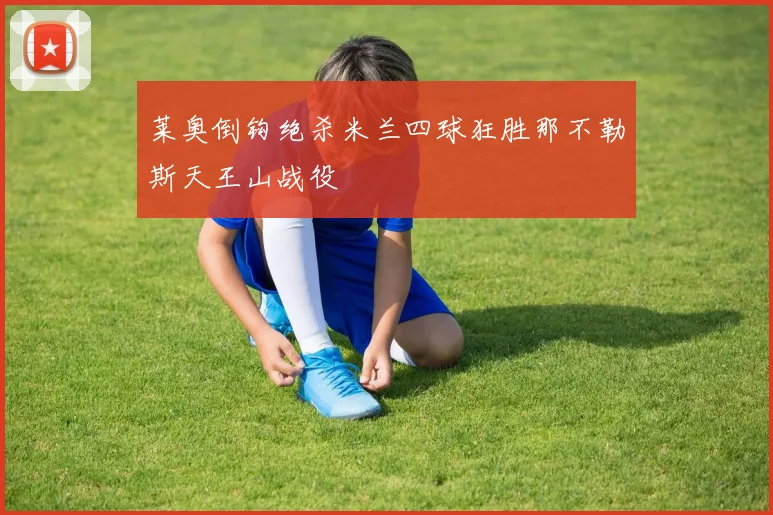 莱奥倒钩绝杀米兰四球狂胜那不勒斯天王山战役