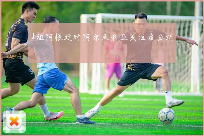 J组阿根廷对阿尔及利亚关注度分析