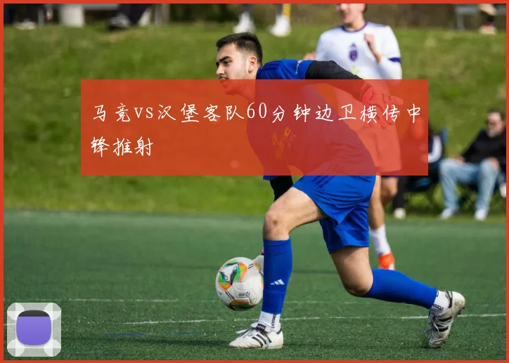 马竞vs汉堡客队60分钟边卫横传中锋推射