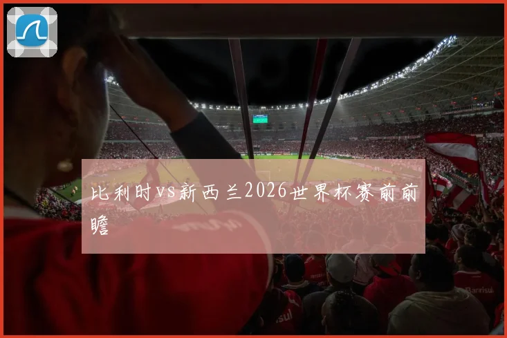 比利时vs新西兰2026世界杯赛前前瞻